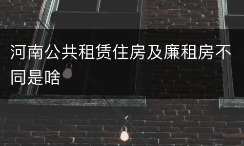 河南公共租赁住房及廉租房不同是啥