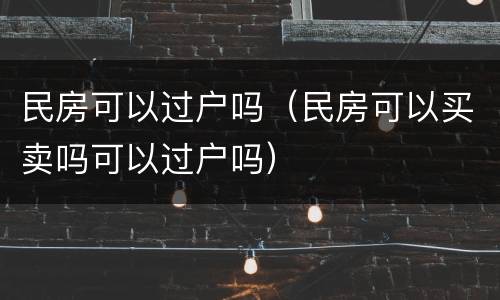 民房可以过户吗（民房可以买卖吗可以过户吗）