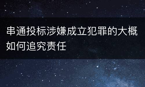 串通投标涉嫌成立犯罪的大概如何追究责任
