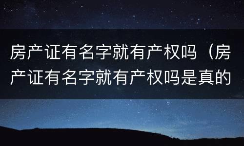房产证有名字就有产权吗（房产证有名字就有产权吗是真的吗）