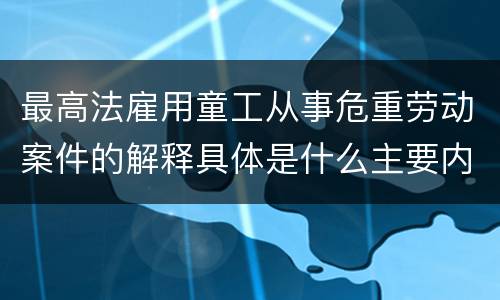 最高法雇用童工从事危重劳动案件的解释具体是什么主要内容