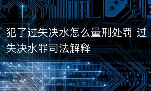 犯了过失决水怎么量刑处罚 过失决水罪司法解释