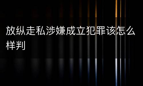 放纵走私涉嫌成立犯罪该怎么样判