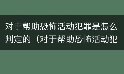 对于帮助恐怖活动犯罪是怎么判定的（对于帮助恐怖活动犯罪是怎么判定的呢）