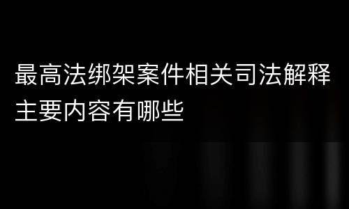 最高法绑架案件相关司法解释主要内容有哪些
