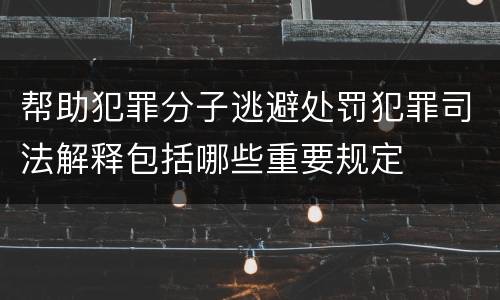 帮助犯罪分子逃避处罚犯罪司法解释包括哪些重要规定