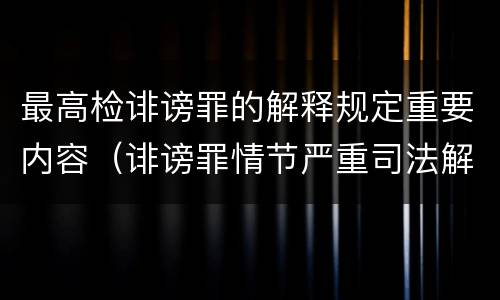 最高检诽谤罪的解释规定重要内容（诽谤罪情节严重司法解释）