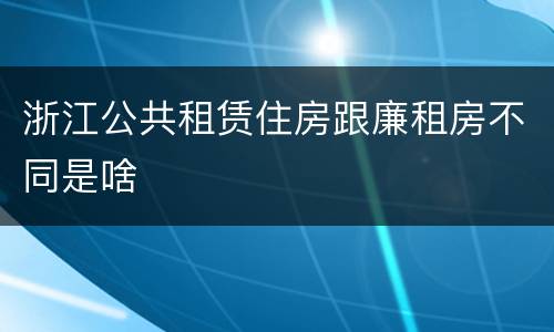 浙江公共租赁住房跟廉租房不同是啥