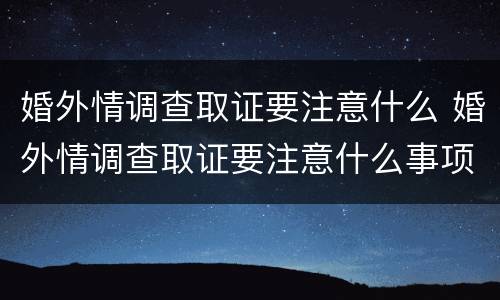婚外情调查取证要注意什么 婚外情调查取证要注意什么事项
