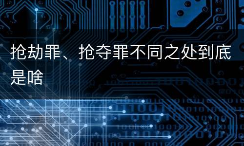 抢劫罪、抢夺罪不同之处到底是啥