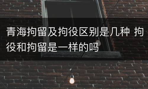 青海拘留及拘役区别是几种 拘役和拘留是一样的吗