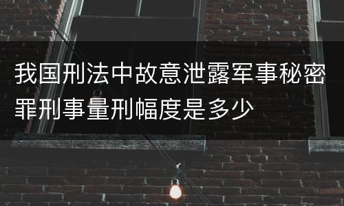 我国刑法中故意泄露军事秘密罪刑事量刑幅度是多少