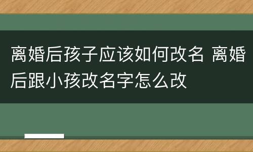 离婚后孩子应该如何改名 离婚后跟小孩改名字怎么改