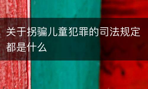 关于拐骗儿童犯罪的司法规定都是什么