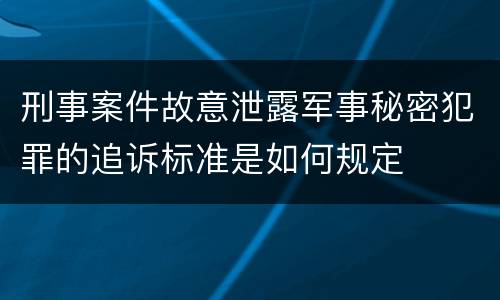 刑事案件故意泄露军事秘密犯罪的追诉标准是如何规定