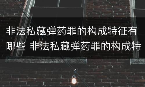 非法私藏弹药罪的构成特征有哪些 非法私藏弹药罪的构成特征有哪些呢