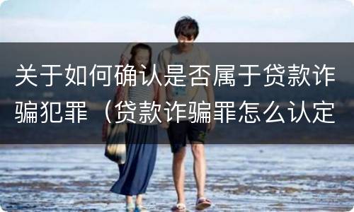 关于如何确认是否属于贷款诈骗犯罪（贷款诈骗罪怎么认定）