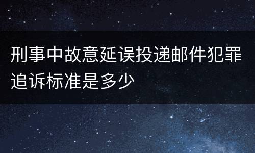 刑事中故意延误投递邮件犯罪追诉标准是多少