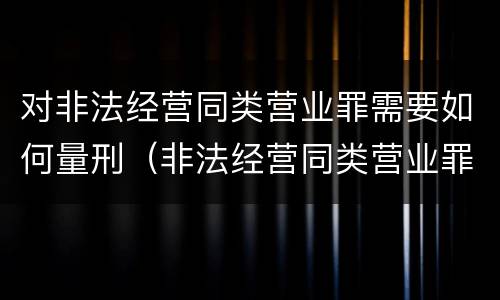 对非法经营同类营业罪需要如何量刑(非法经营同类营业罪量刑标准)