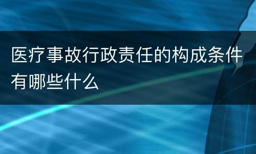 医疗事故行政责任的构成条件有哪些什么