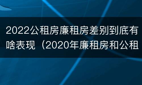 2022公租房廉租房差别到底有啥表现（2020年廉租房和公租房的区别）