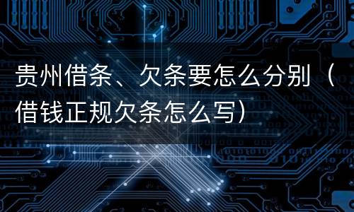 贵州借条、欠条要怎么分别（借钱正规欠条怎么写）