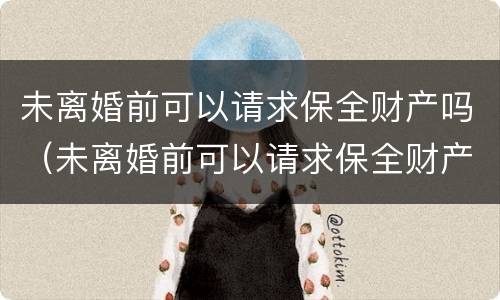 未离婚前可以请求保全财产吗（未离婚前可以请求保全财产吗）
