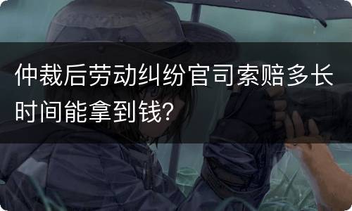 仲裁后劳动纠纷官司索赔多长时间能拿到钱？