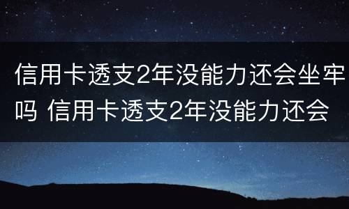 信用卡透支2年没能力还会坐牢吗 信用卡透支2年没能力还会坐牢吗知乎