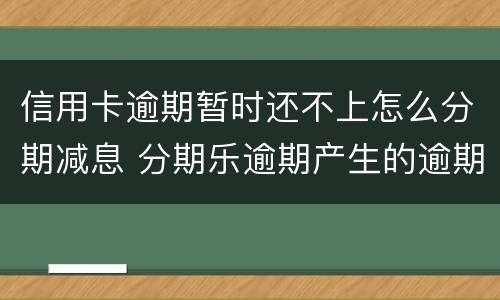信用卡逾期暂时还不上怎么分期减息 分期乐逾期产生的逾期费用怎样才可以减掉