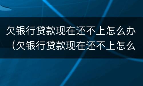 欠银行贷款现在还不上怎么办（欠银行贷款现在还不上怎么办呢）