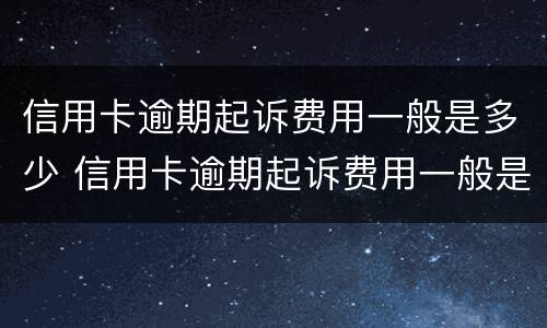 信用卡逾期起诉费用一般是多少 信用卡逾期起诉费用一般是多少啊