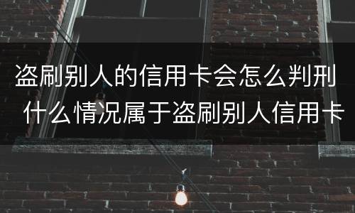 盗刷别人的信用卡会怎么判刑 什么情况属于盗刷别人信用卡