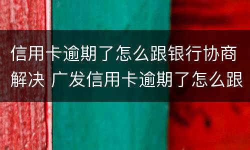 信用卡逾期了怎么跟银行协商解决 广发信用卡逾期了怎么跟银行协商解决
