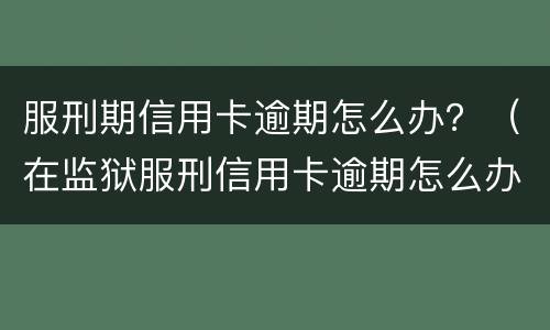 服刑期信用卡逾期怎么办？（在监狱服刑信用卡逾期怎么办）
