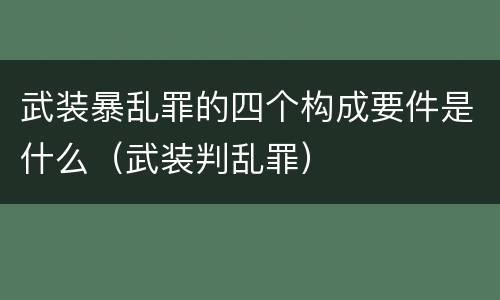 武装暴乱罪的四个构成要件是什么（武装判乱罪）