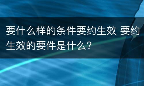 要什么样的条件要约生效 要约生效的要件是什么?