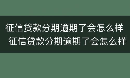 征信贷款分期逾期了会怎么样 征信贷款分期逾期了会怎么样吗