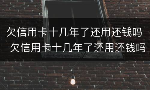欠信用卡十几年了还用还钱吗 欠信用卡十几年了还用还钱吗知乎