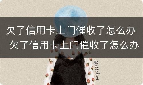 欠了信用卡上门催收了怎么办 欠了信用卡上门催收了怎么办啊