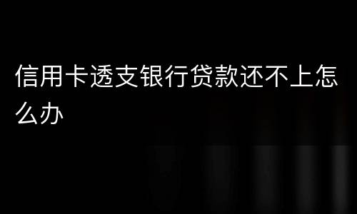 信用卡透支银行贷款还不上怎么办