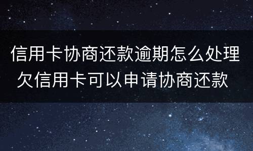信用卡协商还款逾期怎么处理 欠信用卡可以申请协商还款