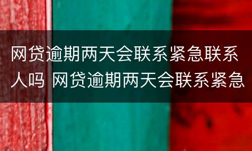 网贷逾期两天会联系紧急联系人吗 网贷逾期两天会联系紧急联系人吗