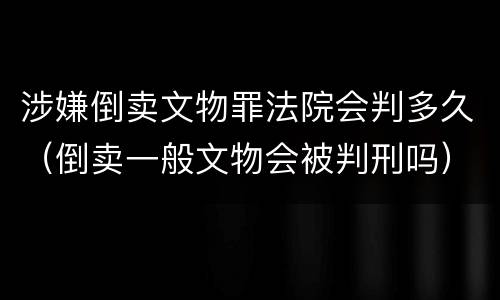 涉嫌倒卖文物罪法院会判多久（倒卖一般文物会被判刑吗）