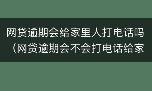 网贷逾期会给家里人打电话吗（网贷逾期会不会打电话给家人）