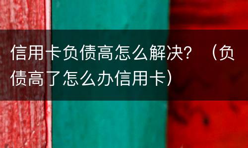 信用卡负债高怎么解决？（负债高了怎么办信用卡）
