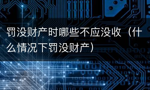 罚没财产时哪些不应没收（什么情况下罚没财产）