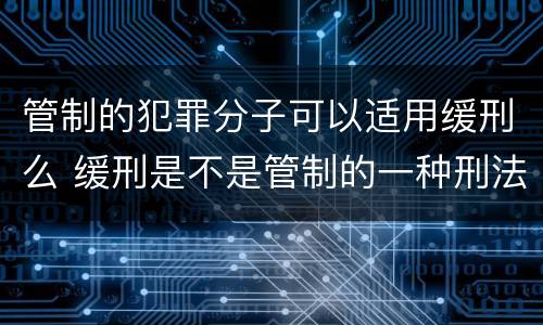 管制的犯罪分子可以适用缓刑么 缓刑是不是管制的一种刑法