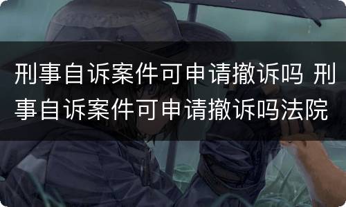 刑事自诉案件可申请撤诉吗 刑事自诉案件可申请撤诉吗法院