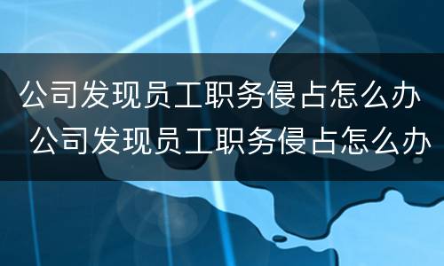 公司发现员工职务侵占怎么办 公司发现员工职务侵占怎么办理